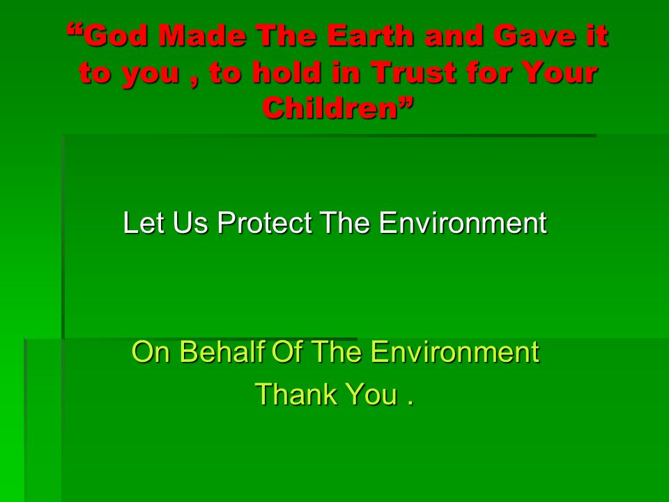 God Made The Earth and Gave it to you, to hold in Trust for Your Children Let Us Protect The Environment On Behalf Of The Environment Thank You.