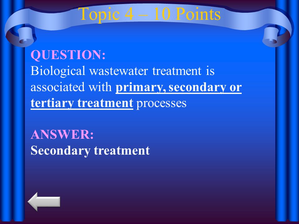 Topic 4 – 10 Points QUESTION: Biological wastewater treatment is associated with primary, secondary or tertiary treatment processes ANSWER: Secondary treatment