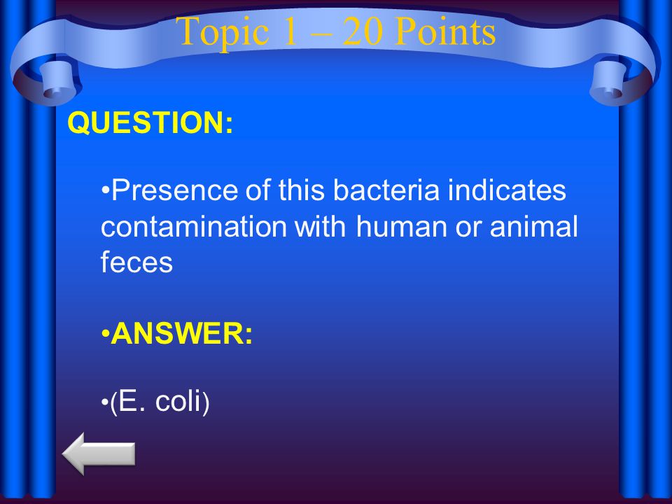 Topic 1 – 20 Points QUESTION: Presence of this bacteria indicates contamination with human or animal feces ANSWER: ( E.