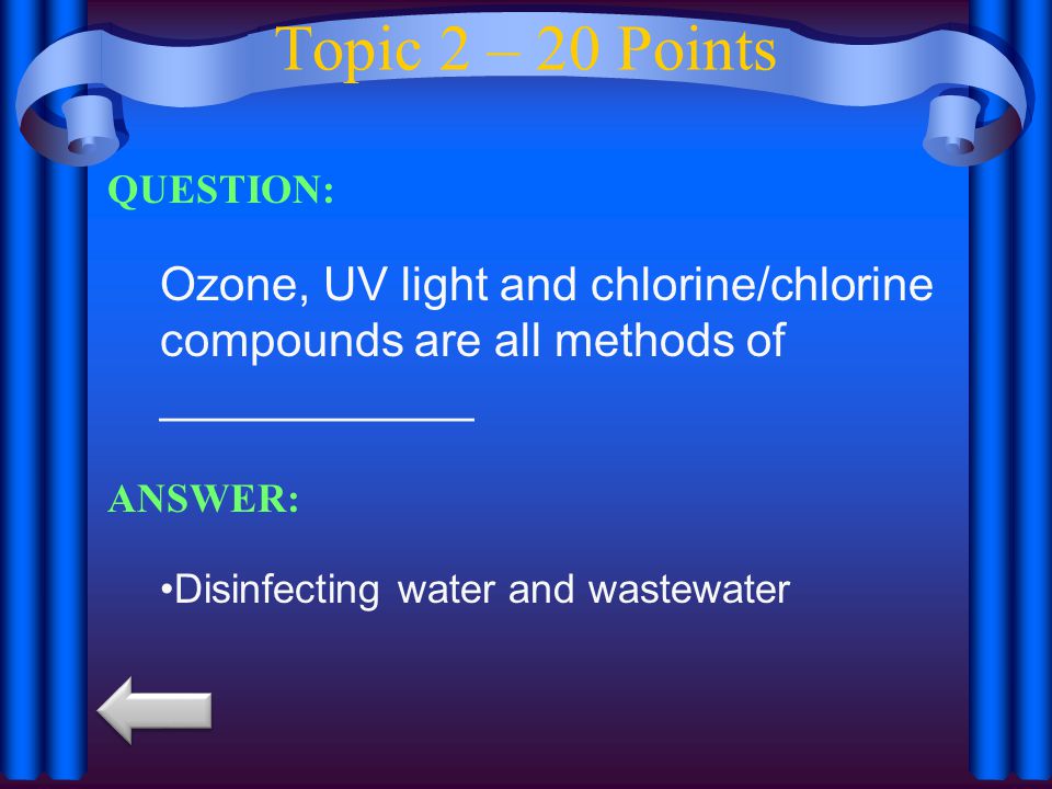 Topic 2 – 20 Points QUESTION: Ozone, UV light and chlorine/chlorine compounds are all methods of ____________ ANSWER: Disinfecting water and wastewater