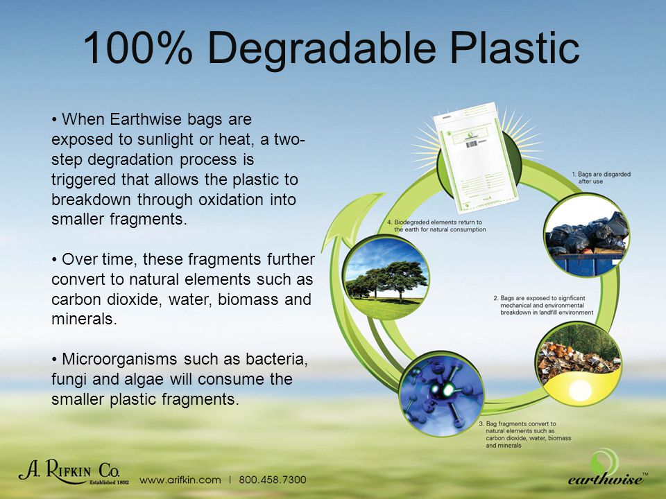 100% Degradable Plastic When Earthwise bags are exposed to sunlight or heat, a two- step degradation process is triggered that allows the plastic to breakdown through oxidation into smaller fragments.