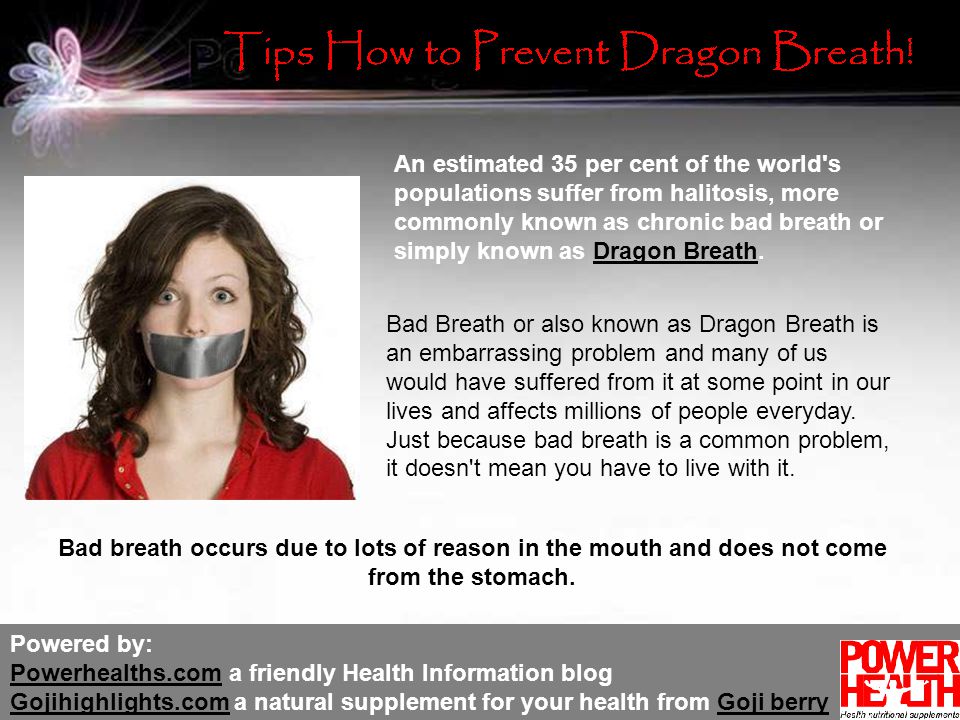Powered by: Powerhealths.com a friendly Health Information blog Gojihighlights.com a natural supplement for your health from Goji berry Powerhealths.com Gojihighlights.comGoji berry An estimated 35 per cent of the world s populations suffer from halitosis, more commonly known as chronic bad breath or simply known as Dragon Breath.Dragon Breath Bad breath occurs due to lots of reason in the mouth and does not come from the stomach.