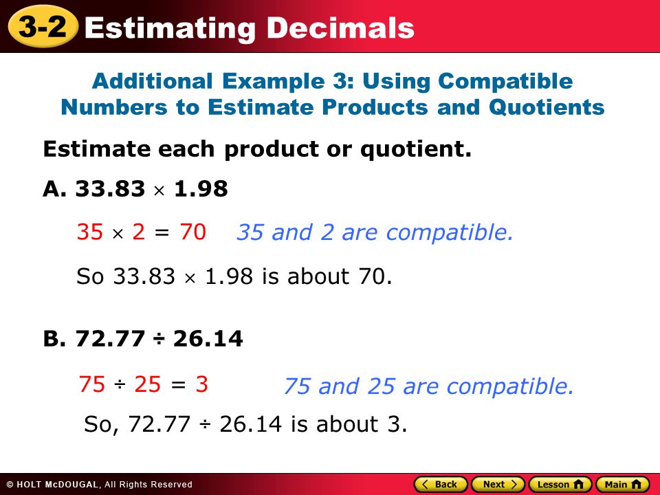 3-2 Estimating Decimals Additional Example 3: Using Compatible Numbers to Estimate Products and Quotients Estimate each product or quotient.