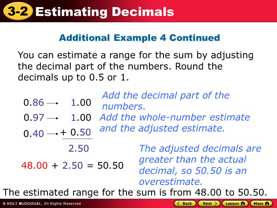 3-2 Estimating Decimals Additional Example 4 Continued You can estimate a range for the sum by adjusting the decimal part of the numbers.