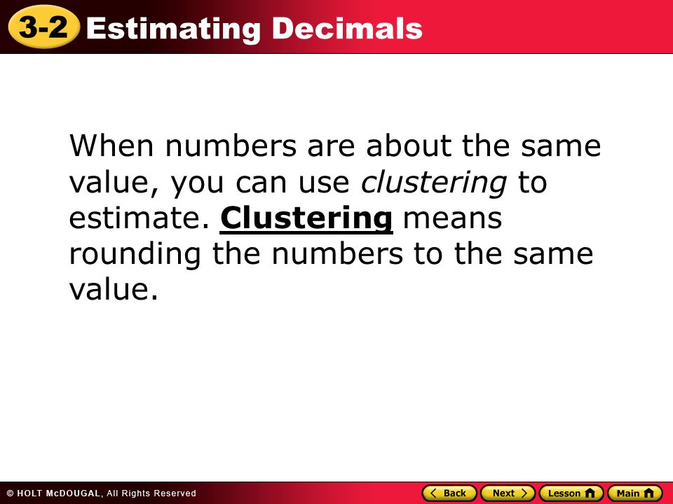 3-2 Estimating Decimals When numbers are about the same value, you can use clustering to estimate.
