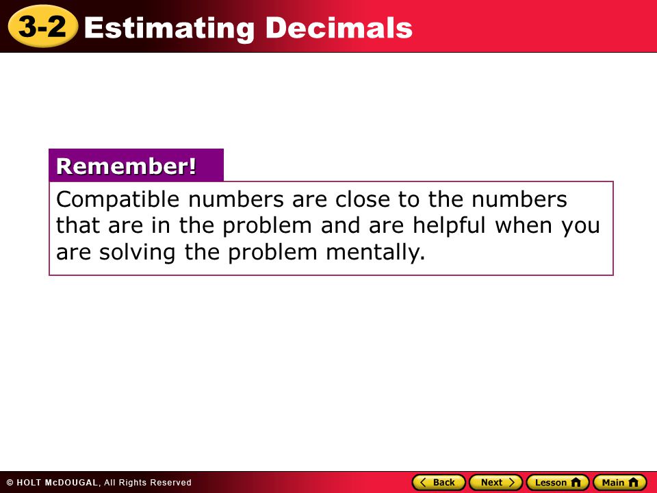 3-2 Estimating Decimals Compatible numbers are close to the numbers that are in the problem and are helpful when you are solving the problem mentally.Remember!