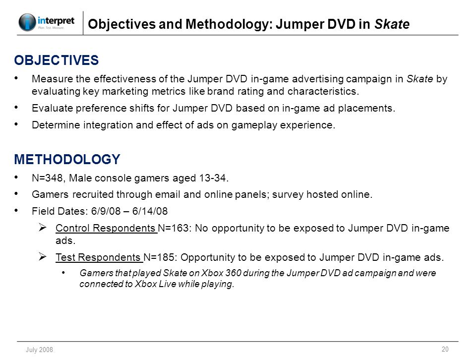 20 July 2008 OBJECTIVES Measure the effectiveness of the Jumper DVD in-game advertising campaign in Skate by evaluating key marketing metrics like brand rating and characteristics.