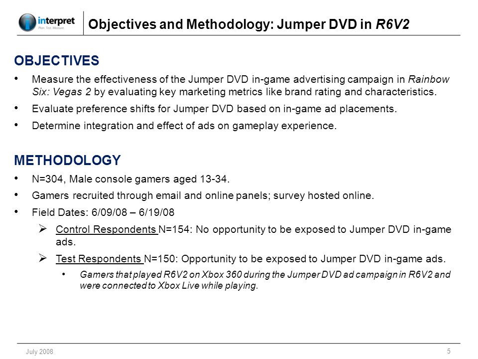 5 July 2008 OBJECTIVES Measure the effectiveness of the Jumper DVD in-game advertising campaign in Rainbow Six: Vegas 2 by evaluating key marketing metrics like brand rating and characteristics.