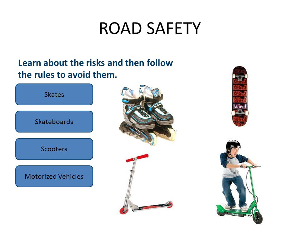 ROAD SAFETY Skates Skateboards Scooters Motorized Vehicles Learn about the risks and then follow the rules to avoid them.