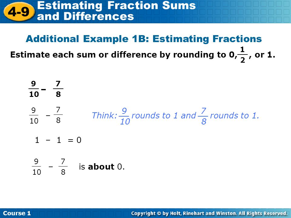 Course Estimating Fraction Sums and Differences Additional Example 1B: Estimating Fractions Estimate each sum or difference by rounding to 0,, or 1.