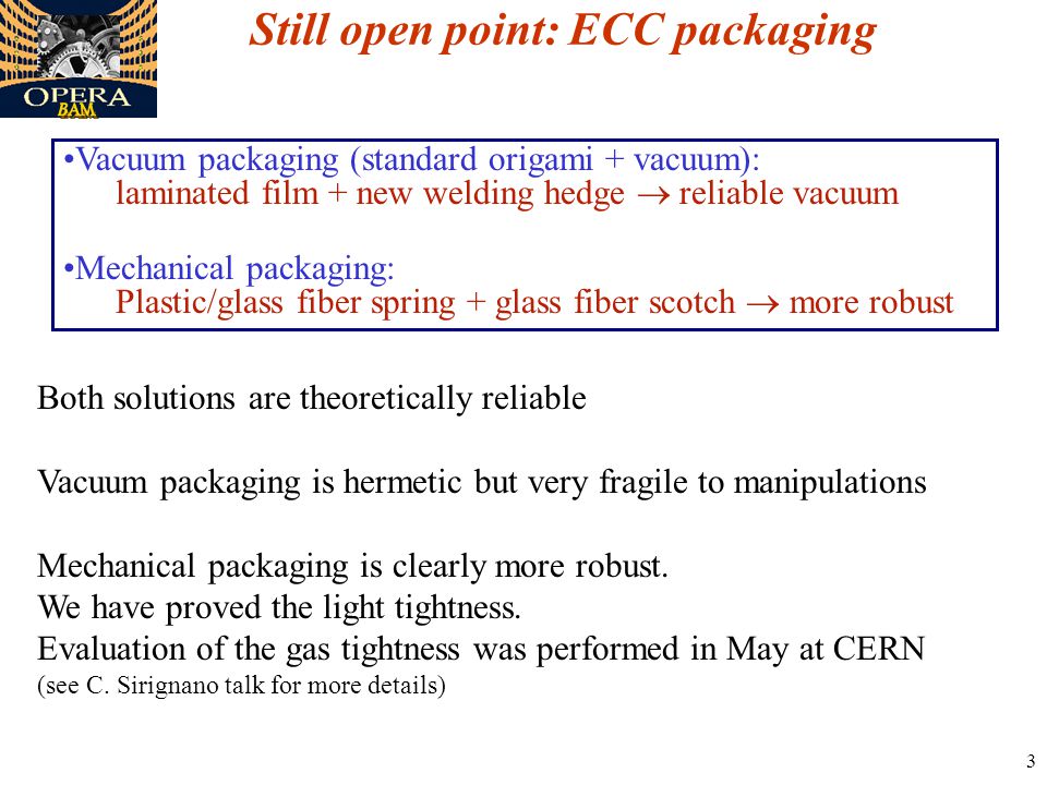 3 Still open point: ECC packaging Vacuum packaging (standard origami + vacuum): laminated film + new welding hedge  reliable vacuum Mechanical packaging: Plastic/glass fiber spring + glass fiber scotch  more robust Both solutions are theoretically reliable Vacuum packaging is hermetic but very fragile to manipulations Mechanical packaging is clearly more robust.