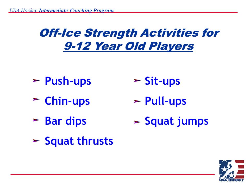 USA Hockey Intermediate Coaching Program Off-Ice Strength Activities for 9-12 Year Old Players Push-upsSit-ups Chin-upsPull-ups Bar dipsSquat jumps Squat thrusts