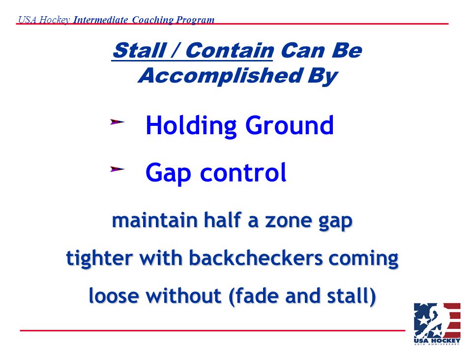 USA Hockey Intermediate Coaching Program Stall / Contain Can Be Accomplished By Holding Ground Gap control maintain half a zone gap tighter with backcheckers coming loose without (fade and stall)