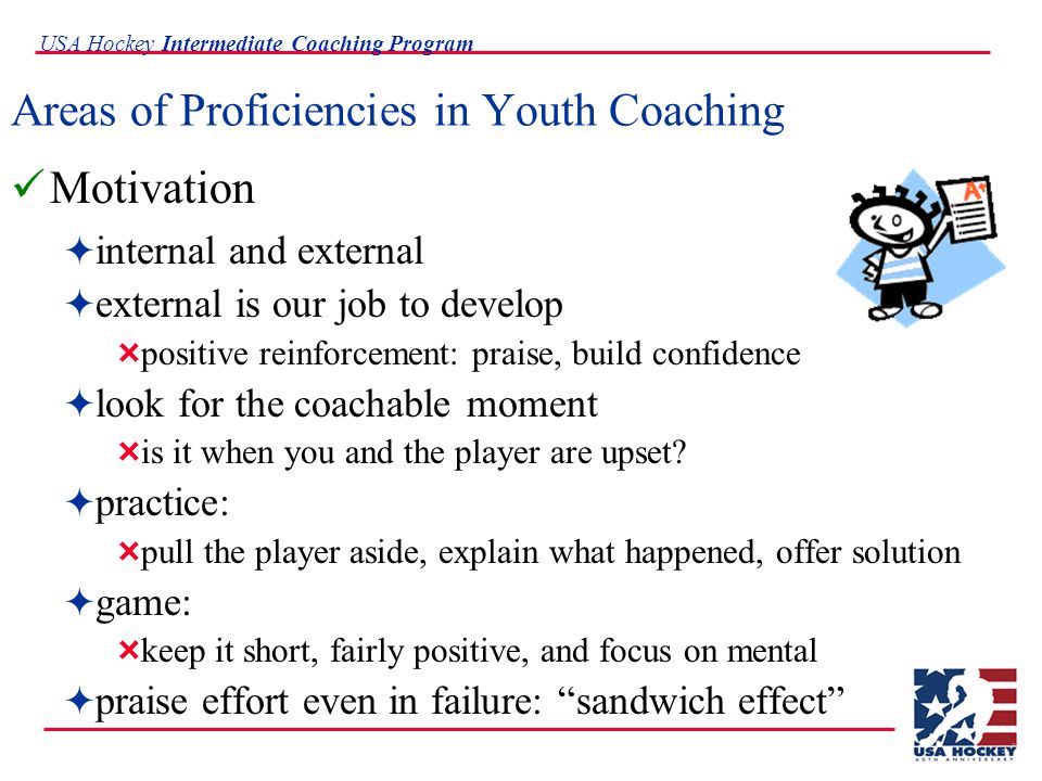 USA Hockey Intermediate Coaching Program Areas of Proficiencies in Youth Coaching Motivation  internal and external  external is our job to develop  positive reinforcement: praise, build confidence  look for the coachable moment  is it when you and the player are upset.