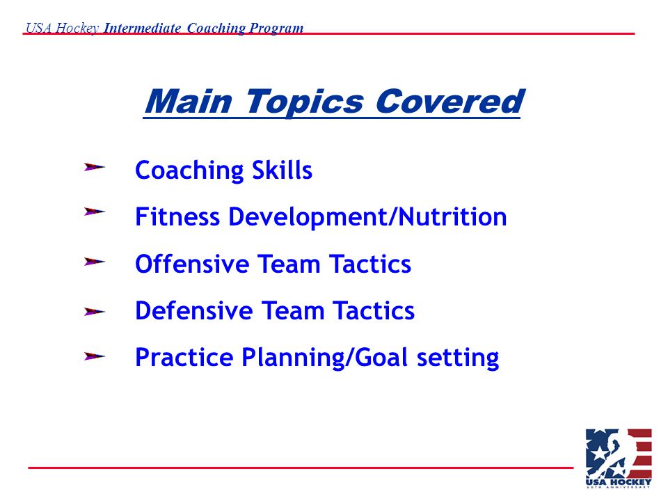 USA Hockey Intermediate Coaching Program Main Topics Covered Coaching Skills Fitness Development/Nutrition Offensive Team Tactics Defensive Team Tactics Practice Planning/Goal setting