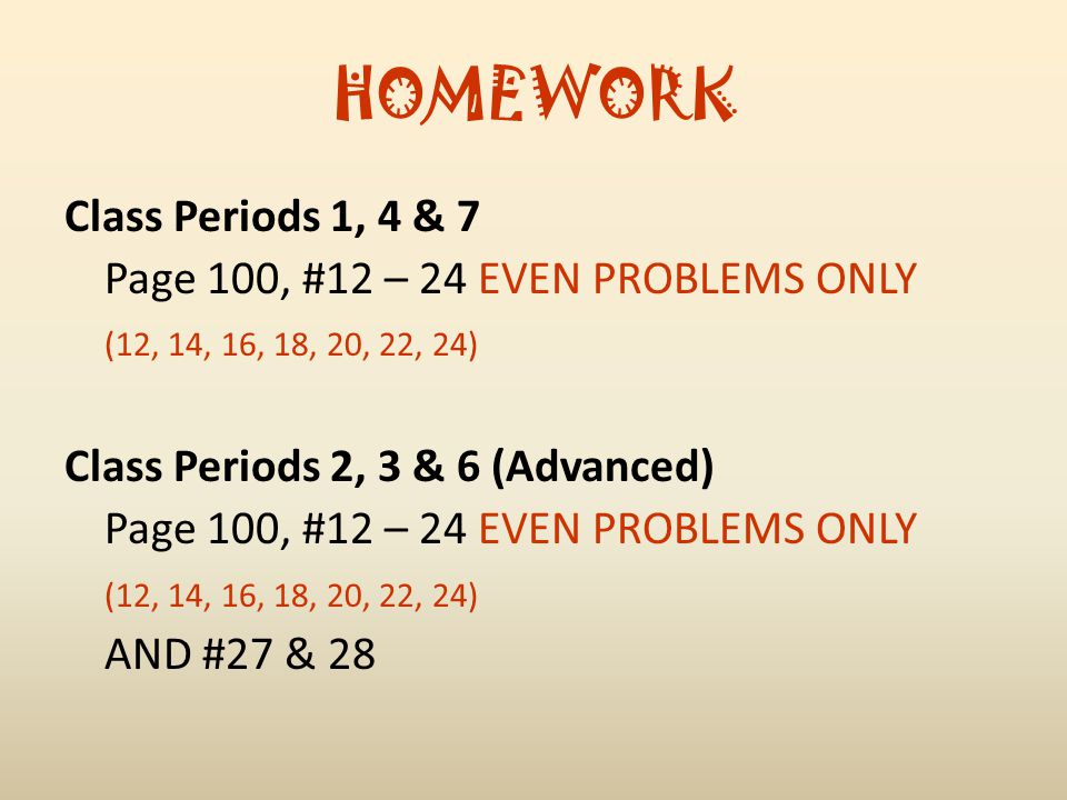 HOMEWORK Class Periods 1, 4 & 7 Page 100, #12 – 24 EVEN PROBLEMS ONLY (12, 14, 16, 18, 20, 22, 24) Class Periods 2, 3 & 6 (Advanced) Page 100, #12 – 24 EVEN PROBLEMS ONLY (12, 14, 16, 18, 20, 22, 24) AND #27 & 28