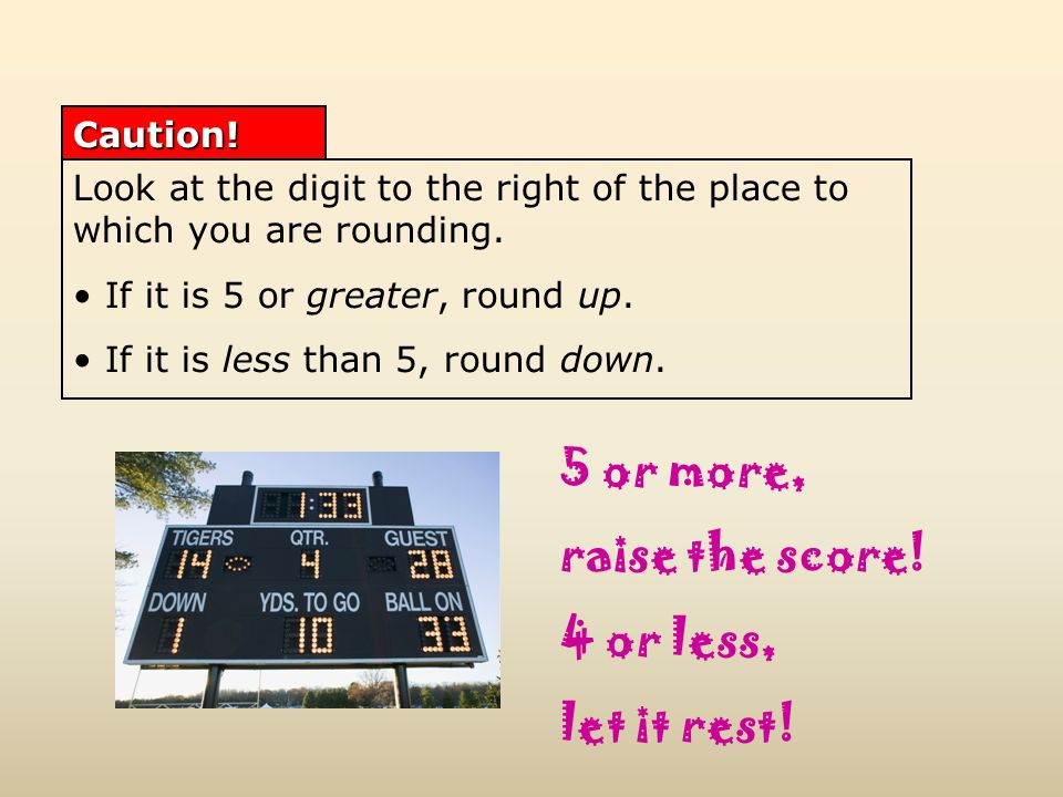 Look at the digit to the right of the place to which you are rounding.