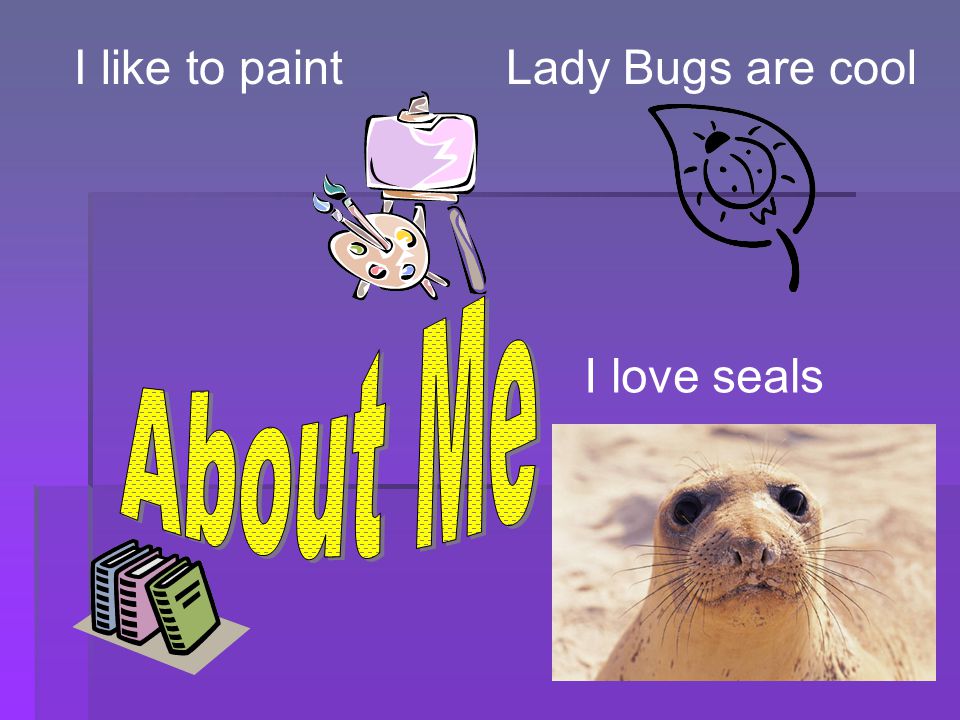 I love seals Lady Bugs are coolI like to paint