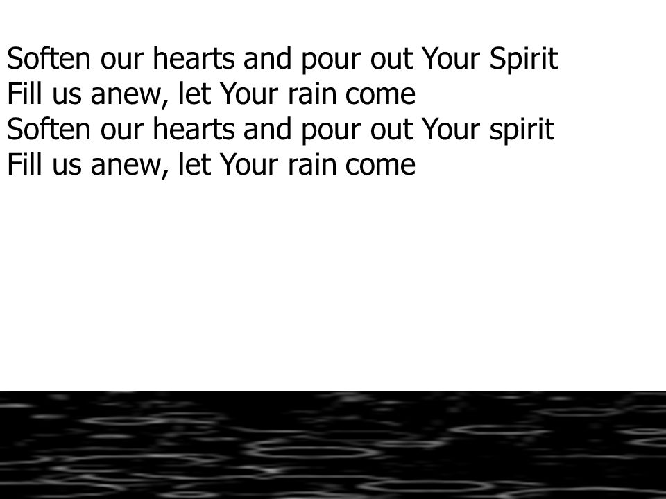 Soften our hearts and pour out Your Spirit Fill us anew, let Your rain come Soften our hearts and pour out Your spirit Fill us anew, let Your rain come