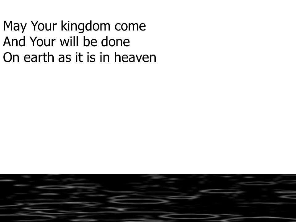 May Your kingdom come And Your will be done On earth as it is in heaven