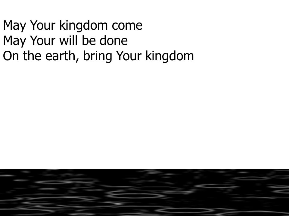 May Your kingdom come May Your will be done On the earth, bring Your kingdom