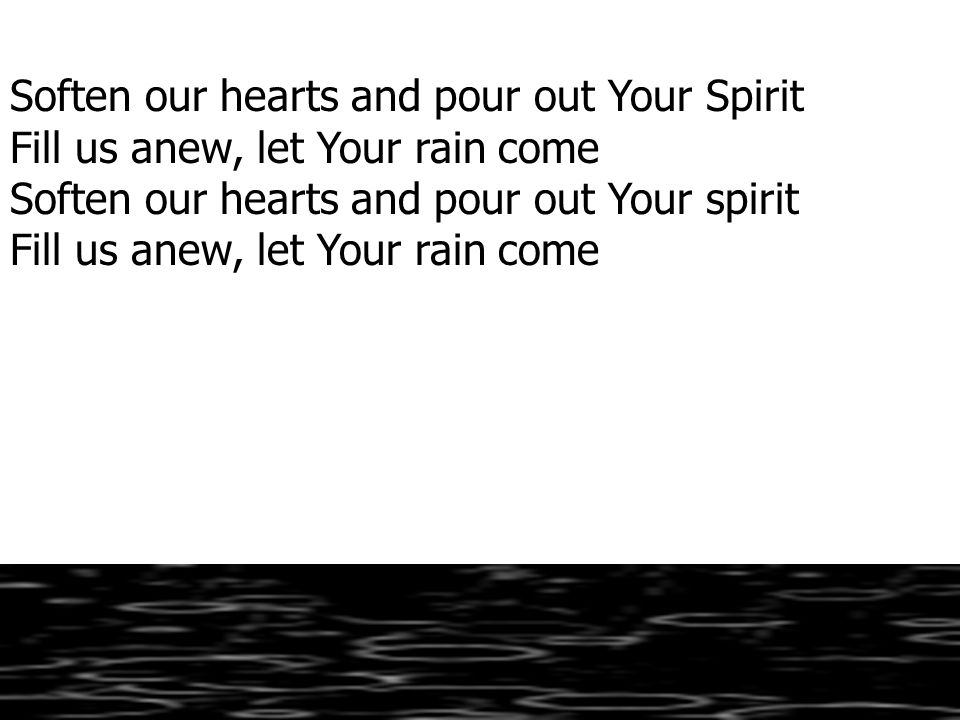 Soften our hearts and pour out Your Spirit Fill us anew, let Your rain come Soften our hearts and pour out Your spirit Fill us anew, let Your rain come