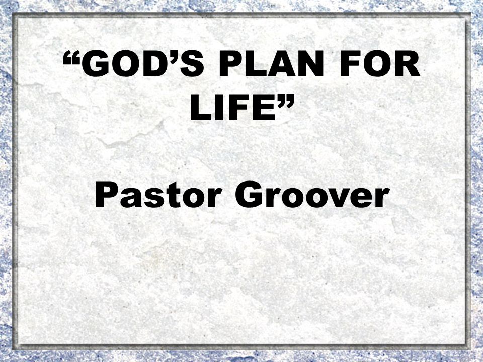 GOD’S PLAN FOR LIFE Pastor Groover
