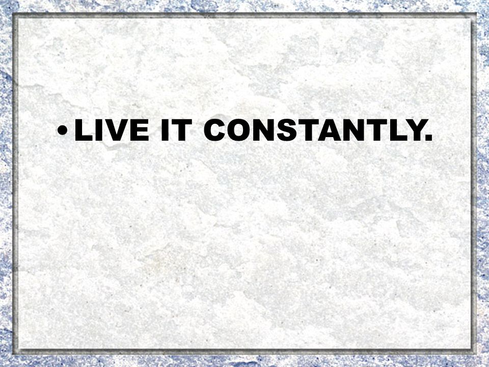 LIVE IT CONSTANTLY.