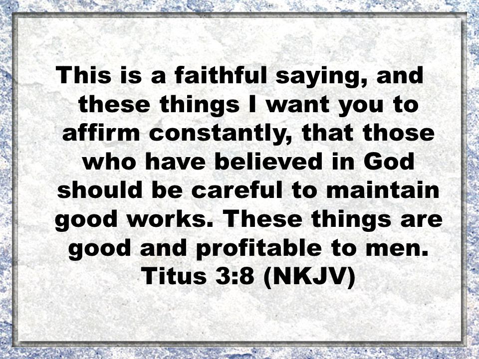 This is a faithful saying, and these things I want you to affirm constantly, that those who have believed in God should be careful to maintain good works.