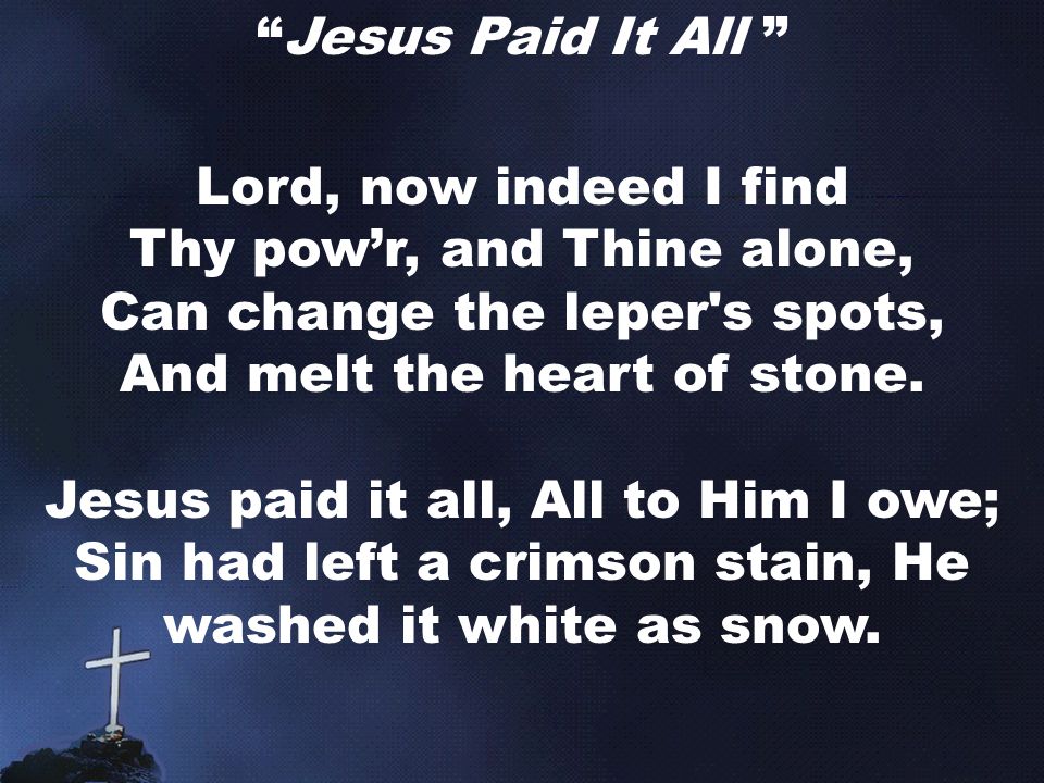 Jesus Paid It All Lord, now indeed I find Thy pow’r, and Thine alone, Can change the leper s spots, And melt the heart of stone.