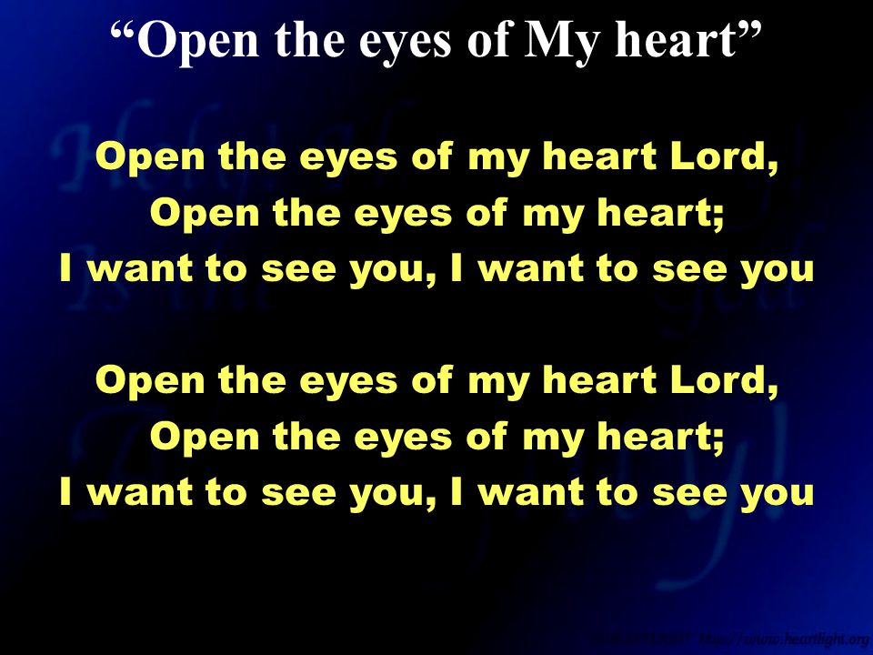 Open the eyes of my heart Lord, Open the eyes of my heart; I want to see you, I want to see you Open the eyes of my heart Lord, Open the eyes of my heart; I want to see you, I want to see you Open the eyes of My heart