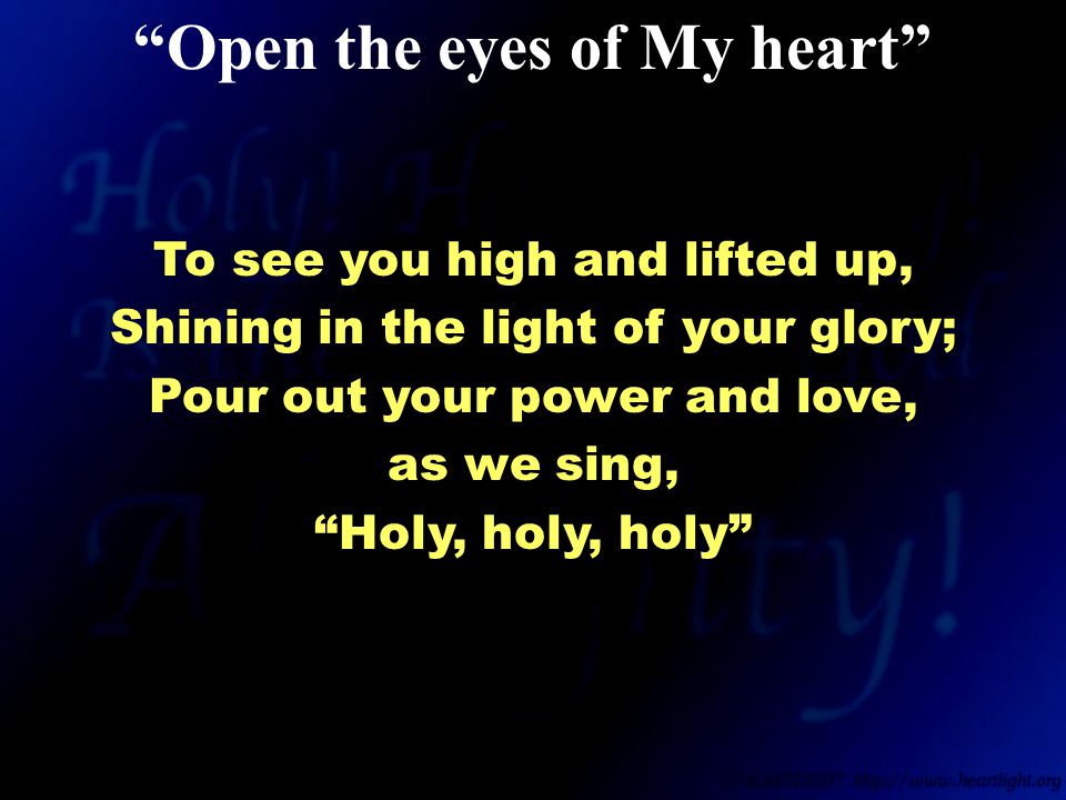 To see you high and lifted up, Shining in the light of your glory; Pour out your power and love, as we sing, Holy, holy, holy Open the eyes of My heart