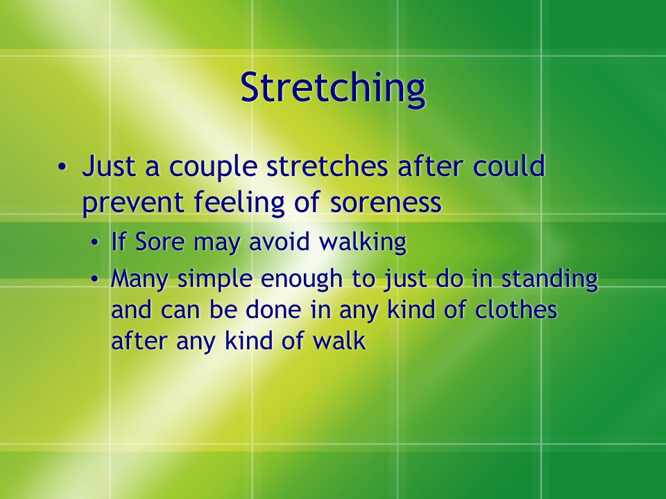Stretching Just a couple stretches after could prevent feeling of soreness If Sore may avoid walking Many simple enough to just do in standing and can be done in any kind of clothes after any kind of walk Just a couple stretches after could prevent feeling of soreness If Sore may avoid walking Many simple enough to just do in standing and can be done in any kind of clothes after any kind of walk