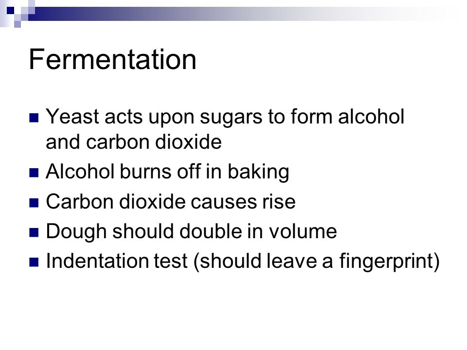 Fermentation Yeast acts upon sugars to form alcohol and carbon dioxide Alcohol burns off in baking Carbon dioxide causes rise Dough should double in volume Indentation test (should leave a fingerprint)