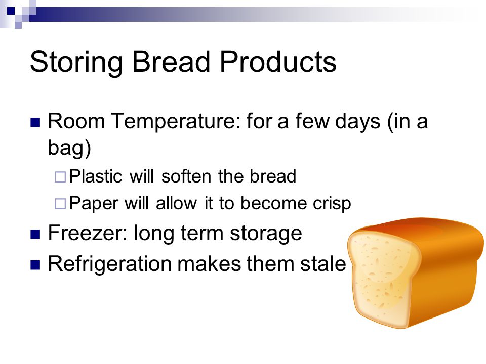 Storing Bread Products Room Temperature: for a few days (in a bag)  Plastic will soften the bread  Paper will allow it to become crisp Freezer: long term storage Refrigeration makes them stale