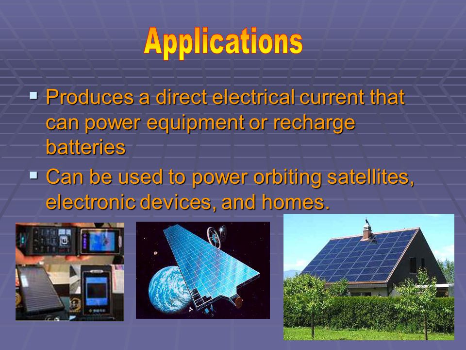  Produces a direct electrical current that can power equipment or recharge batteries  Can be used to power orbiting satellites, electronic devices, and homes.