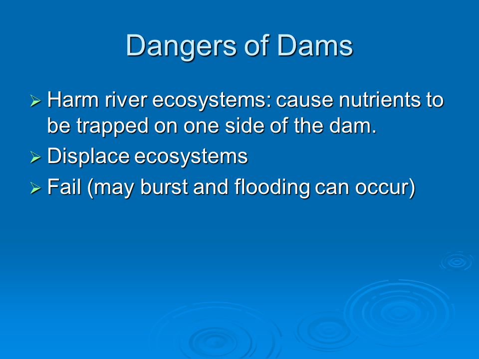 Dangers of Dams  Harm river ecosystems: cause nutrients to be trapped on one side of the dam.