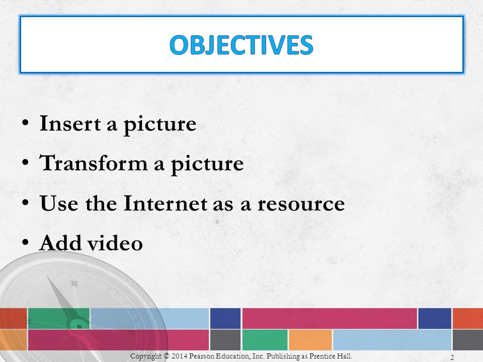 Insert a picture Transform a picture Use the Internet as a resource Add video Copyright © 2014 Pearson Education, Inc.
