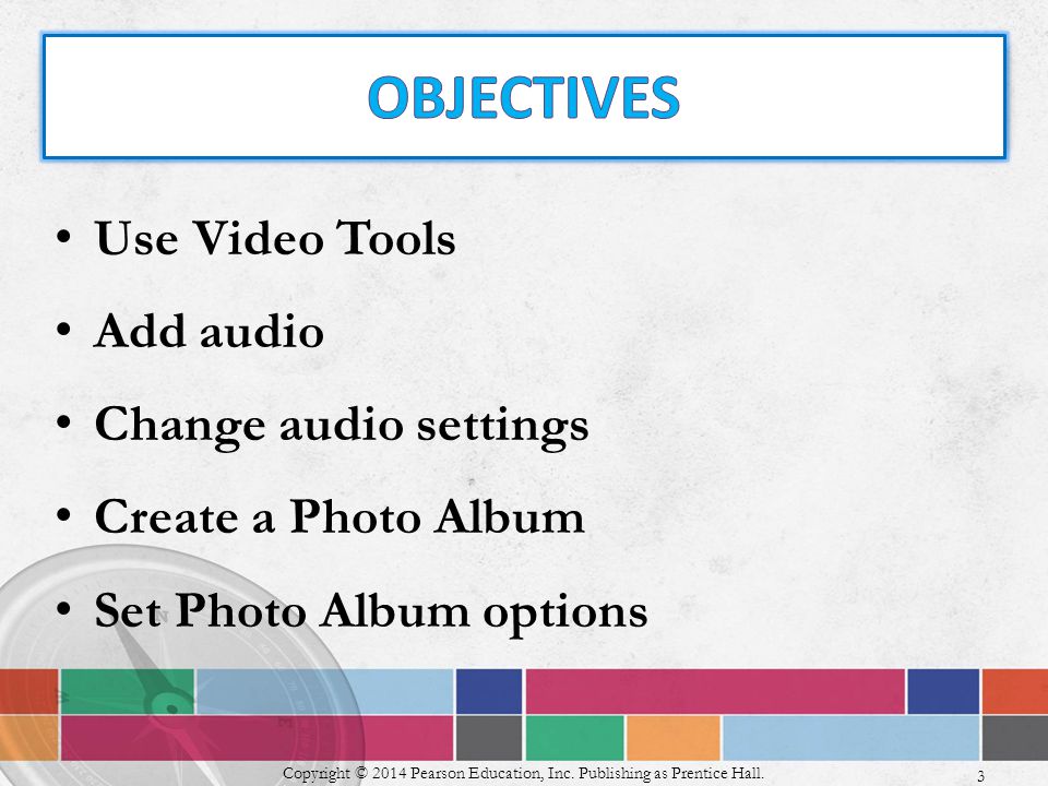 Use Video Tools Add audio Change audio settings Create a Photo Album Set Photo Album options Copyright © 2014 Pearson Education, Inc.
