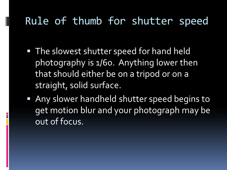 Rule of thumb for shutter speed  The slowest shutter speed for hand held photography is 1/60.
