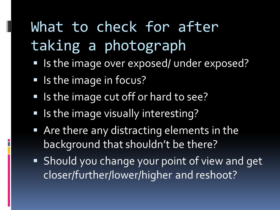 What to check for after taking a photograph  Is the image over exposed/ under exposed.