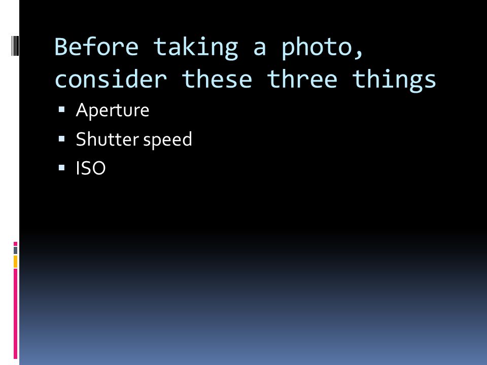 Before taking a photo, consider these three things  Aperture  Shutter speed  ISO