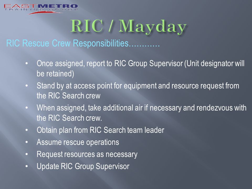 RIC Rescue Crew Responsibilities………… Once assigned, report to RIC Group Supervisor (Unit designator will be retained) Stand by at access point for equipment and resource request from the RIC Search crew When assigned, take additional air if necessary and rendezvous with the RIC Search crew.