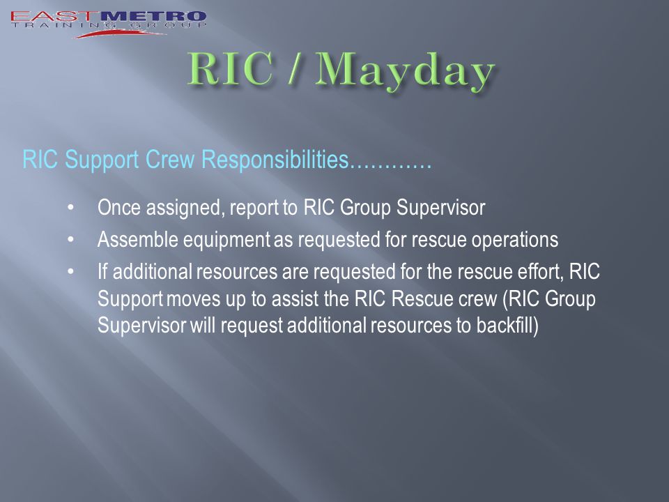 RIC Support Crew Responsibilities………… Once assigned, report to RIC Group Supervisor Assemble equipment as requested for rescue operations If additional resources are requested for the rescue effort, RIC Support moves up to assist the RIC Rescue crew (RIC Group Supervisor will request additional resources to backfill)