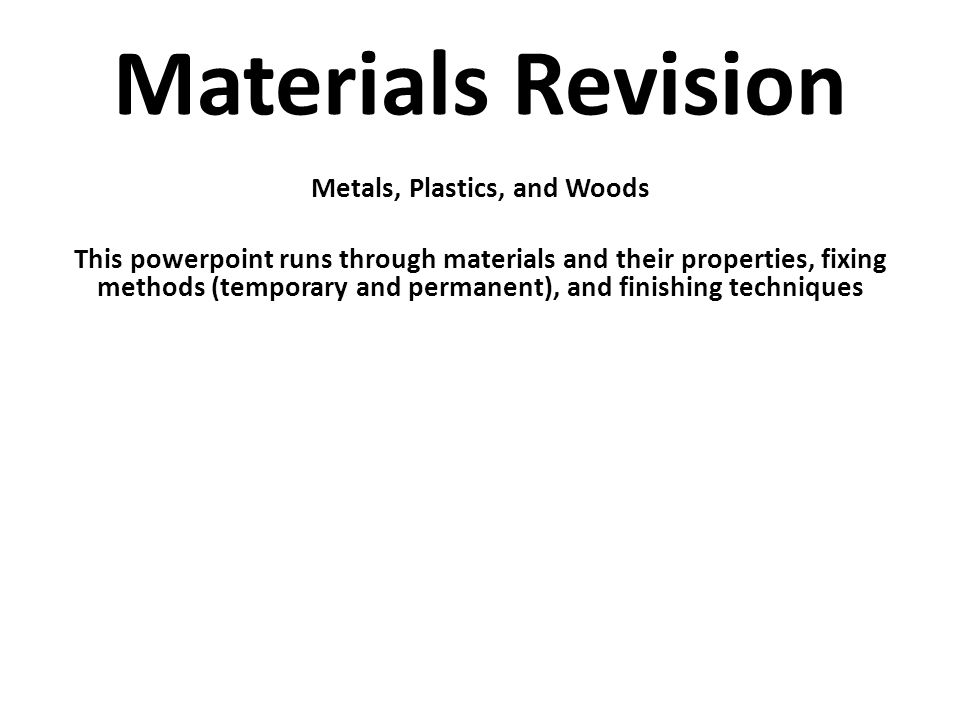 Materials Revision Metals, Plastics, and Woods This powerpoint runs through materials and their properties, fixing methods (temporary and permanent), and finishing techniques