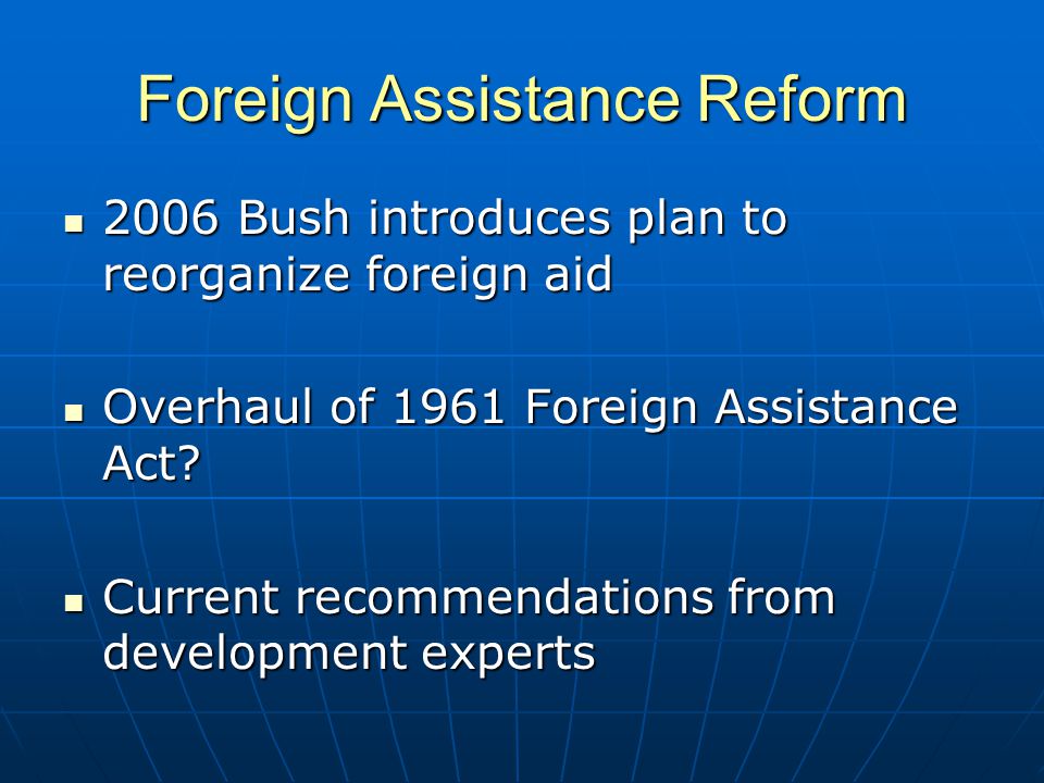 Foreign Assistance Reform 2006 Bush introduces plan to reorganize foreign aid 2006 Bush introduces plan to reorganize foreign aid Overhaul of 1961 Foreign Assistance Act.