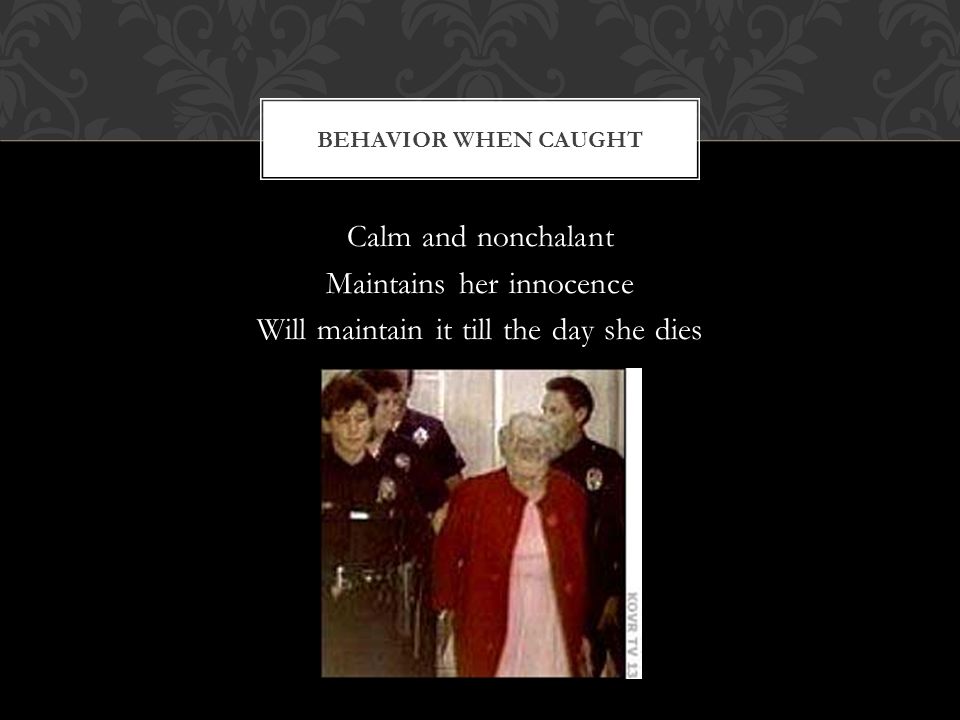 Calm and nonchalant Maintains her innocence Will maintain it till the day she dies BEHAVIOR WHEN CAUGHT