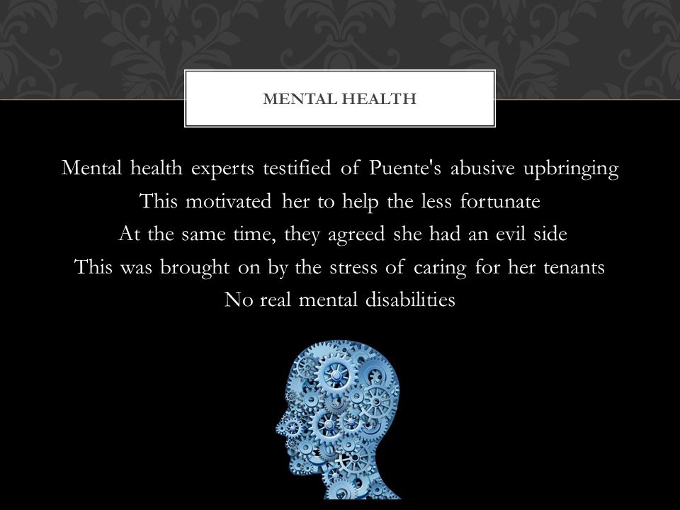 Mental health experts testified of Puente s abusive upbringing This motivated her to help the less fortunate At the same time, they agreed she had an evil side This was brought on by the stress of caring for her tenants No real mental disabilities MENTAL HEALTH