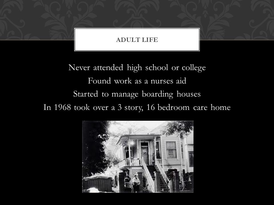 Never attended high school or college Found work as a nurses aid Started to manage boarding houses In 1968 took over a 3 story, 16 bedroom care home ADULT LIFE