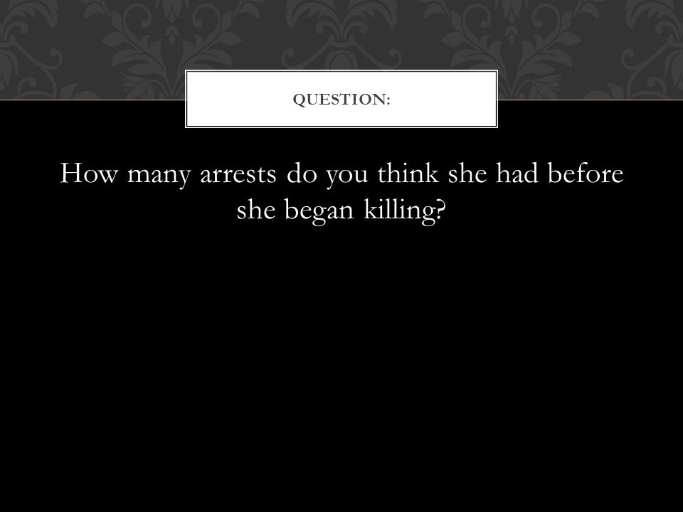 How many arrests do you think she had before she began killing QUESTION: